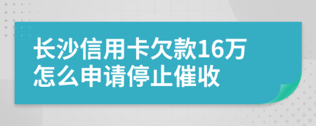 长沙信用卡欠款16万怎么申请停止催收