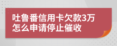 吐鲁番信用卡欠款3万怎么申请停止催收