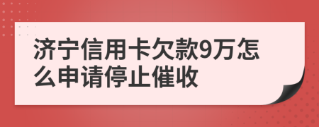 济宁信用卡欠款9万怎么申请停止催收