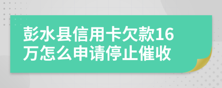 彭水县信用卡欠款16万怎么申请停止催收