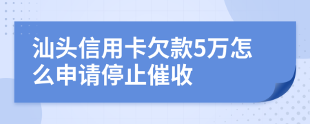 汕头信用卡欠款5万怎么申请停止催收