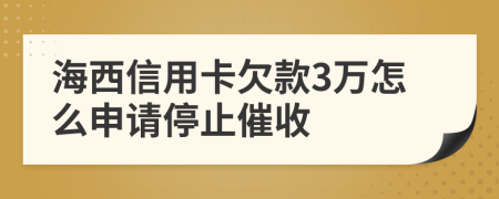 海西信用卡欠款3万怎么申请停止催收