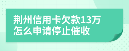 荆州信用卡欠款13万怎么申请停止催收