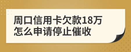 周口信用卡欠款18万怎么申请停止催收