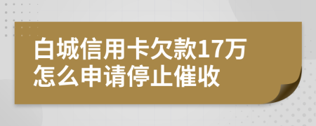 白城信用卡欠款17万怎么申请停止催收