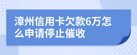 漳州信用卡欠款6万怎么申请停止催收