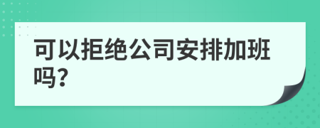 可以拒绝公司安排加班吗？