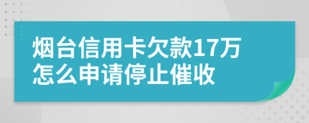 烟台信用卡欠款17万怎么申请停止催收