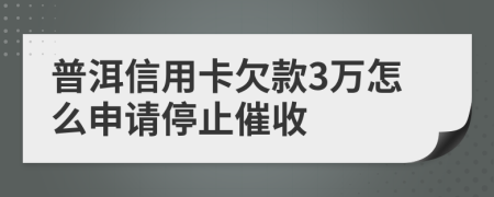 普洱信用卡欠款3万怎么申请停止催收