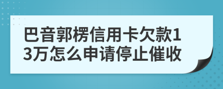 巴音郭楞信用卡欠款13万怎么申请停止催收