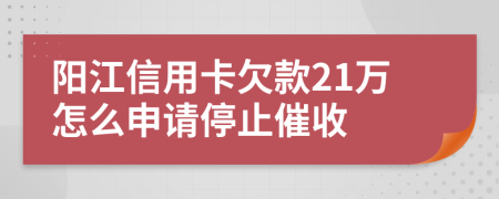 阳江信用卡欠款21万怎么申请停止催收