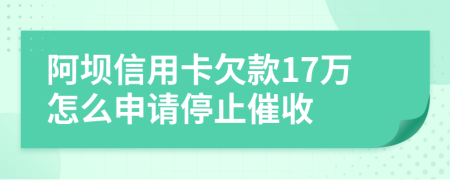 阿坝信用卡欠款17万怎么申请停止催收