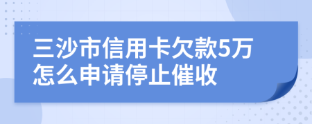 三沙市信用卡欠款5万怎么申请停止催收