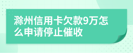 滁州信用卡欠款9万怎么申请停止催收