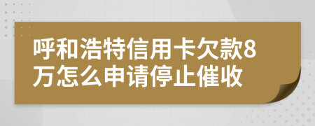 呼和浩特信用卡欠款8万怎么申请停止催收