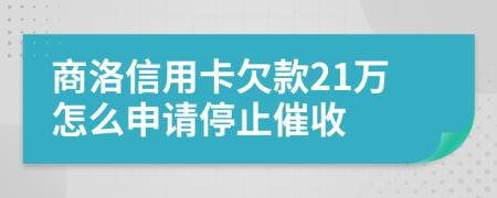 商洛信用卡欠款21万怎么申请停止催收