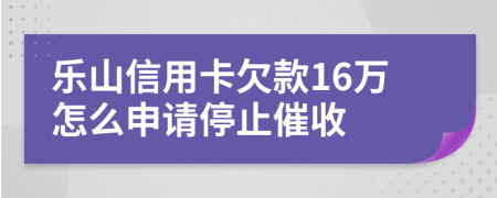 乐山信用卡欠款16万怎么申请停止催收