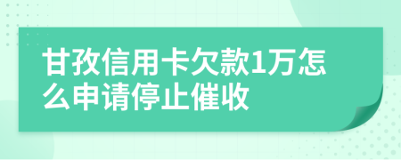 甘孜信用卡欠款1万怎么申请停止催收