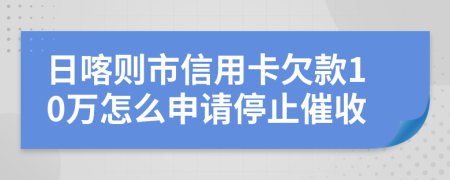 日喀则市信用卡欠款10万怎么申请停止催收