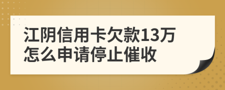 江阴信用卡欠款13万怎么申请停止催收