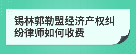 锡林郭勒盟经济产权纠纷律师如何收费