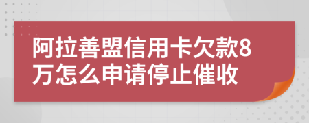 阿拉善盟信用卡欠款8万怎么申请停止催收