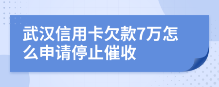 武汉信用卡欠款7万怎么申请停止催收