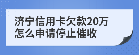 济宁信用卡欠款20万怎么申请停止催收