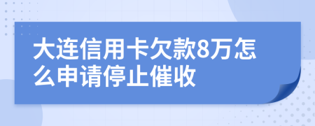 大连信用卡欠款8万怎么申请停止催收