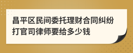 昌平区民间委托理财合同纠纷打官司律师要给多少钱