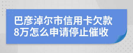 巴彦淖尔市信用卡欠款8万怎么申请停止催收