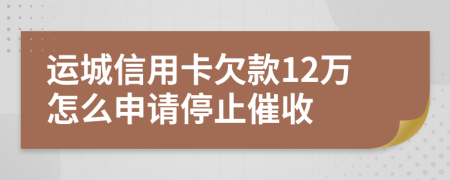 运城信用卡欠款12万怎么申请停止催收