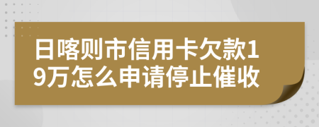 日喀则市信用卡欠款19万怎么申请停止催收