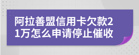 阿拉善盟信用卡欠款21万怎么申请停止催收
