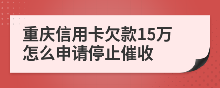 重庆信用卡欠款15万怎么申请停止催收