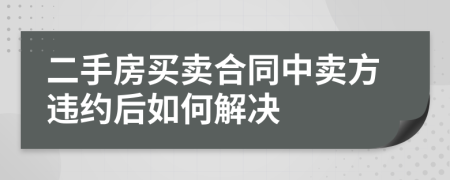 二手房买卖合同中卖方违约后如何解决