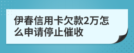 伊春信用卡欠款2万怎么申请停止催收