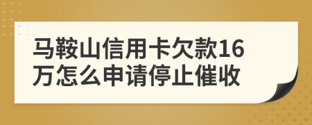 马鞍山信用卡欠款16万怎么申请停止催收