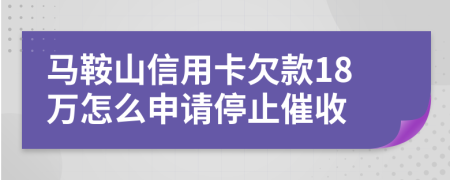 马鞍山信用卡欠款18万怎么申请停止催收