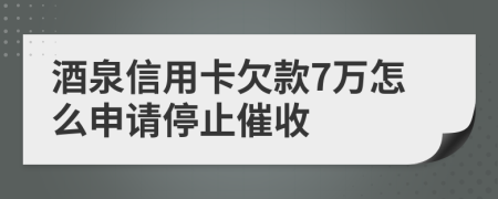 酒泉信用卡欠款7万怎么申请停止催收