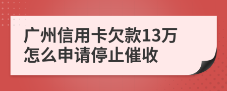 广州信用卡欠款13万怎么申请停止催收