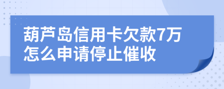 葫芦岛信用卡欠款7万怎么申请停止催收