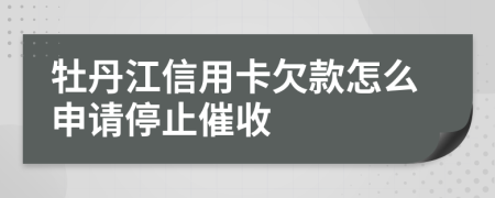 牡丹江信用卡欠款怎么申请停止催收