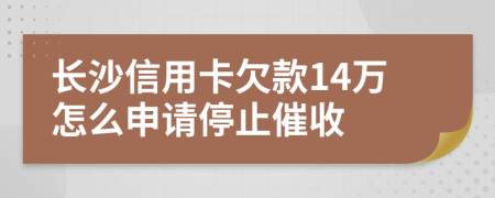 长沙信用卡欠款14万怎么申请停止催收