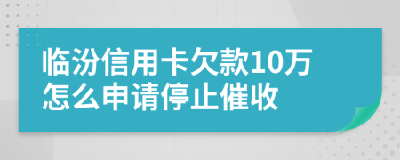 临汾信用卡欠款10万怎么申请停止催收