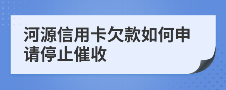 河源信用卡欠款如何申请停止催收