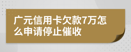 广元信用卡欠款7万怎么申请停止催收