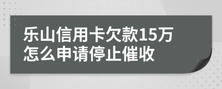 乐山信用卡欠款15万怎么申请停止催收