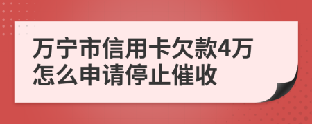 万宁市信用卡欠款4万怎么申请停止催收