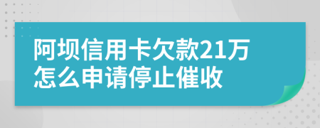 阿坝信用卡欠款21万怎么申请停止催收